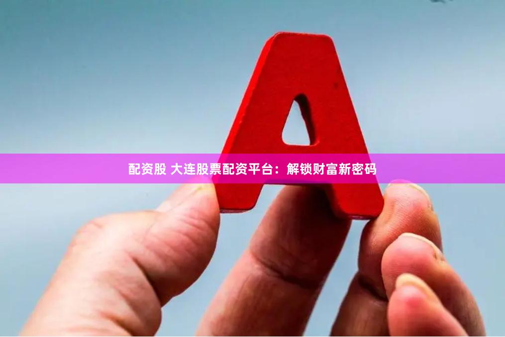 配资股 大连股票配资平台：解锁财富新密码