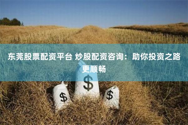 东莞股票配资平台 炒股配资咨询：助你投资之路更顺畅