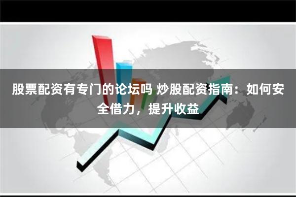 股票配资有专门的论坛吗 炒股配资指南：如何安全借力，提升收益