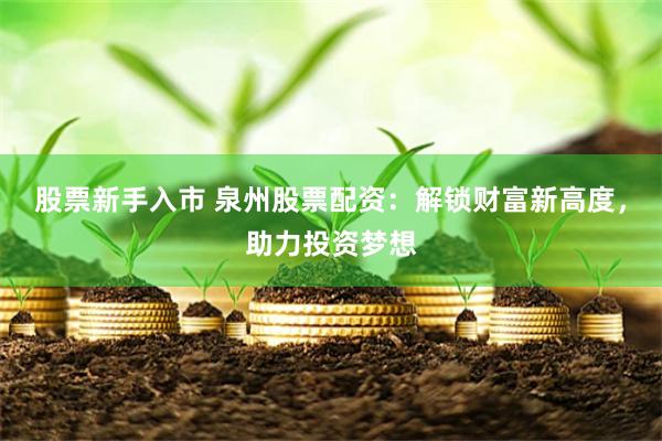 股票新手入市 泉州股票配资：解锁财富新高度，助力投资梦想