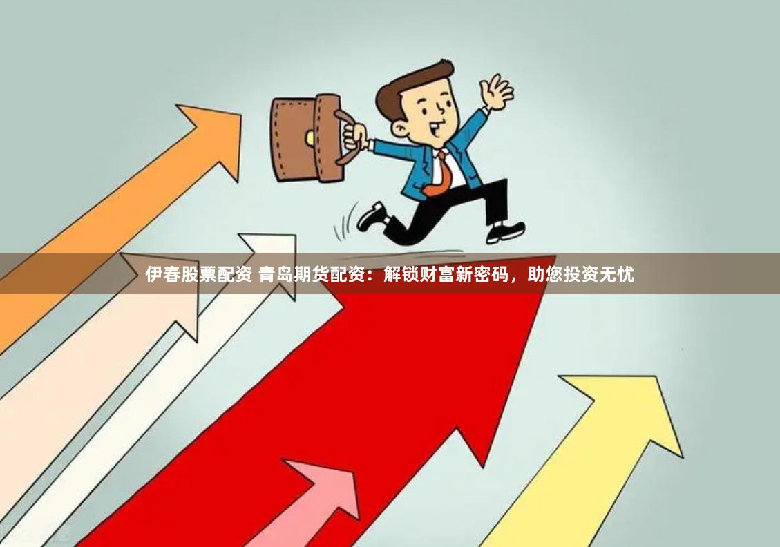 伊春股票配资 青岛期货配资：解锁财富新密码，助您投资无忧