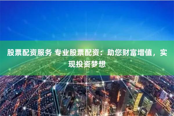 股票配资服务 专业股票配资：助您财富增值，实现投资梦想