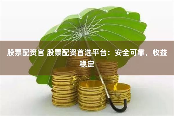 股票配资官 股票配资首选平台：安全可靠，收益稳定