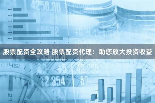 股票配资全攻略 股票配资代理：助您放大投资收益