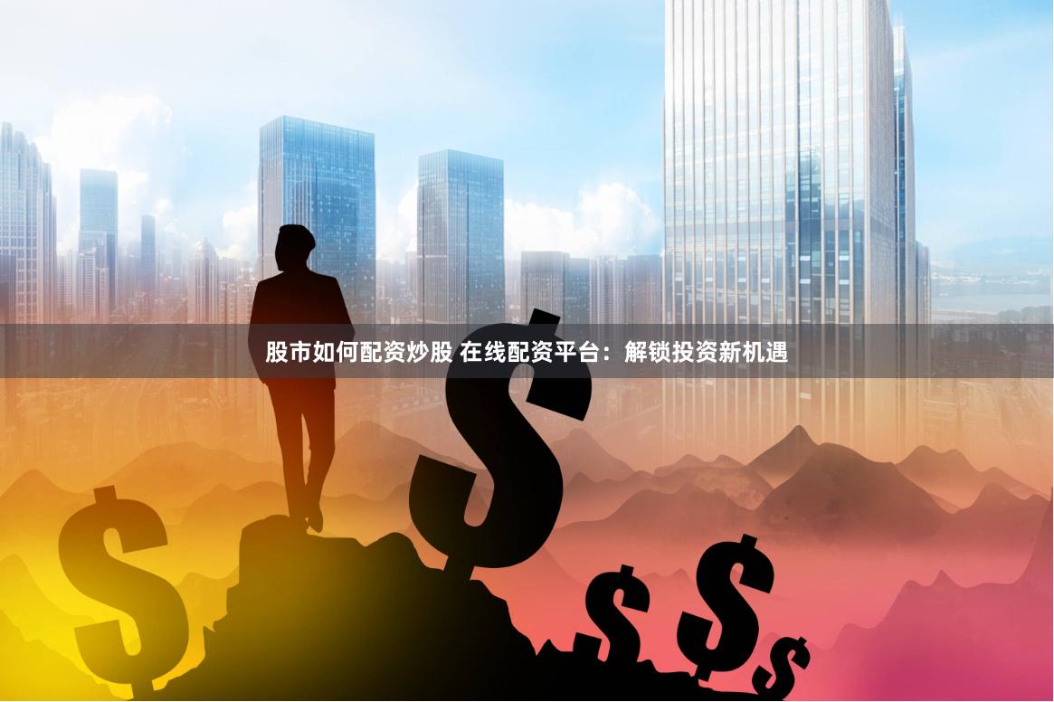 股市如何配资炒股 在线配资平台：解锁投资新机遇
