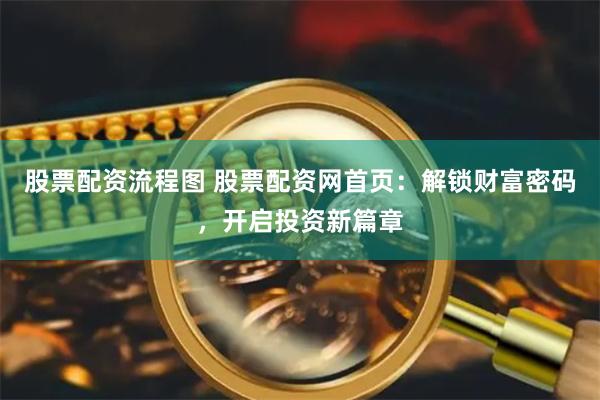 股票配资流程图 股票配资网首页：解锁财富密码，开启投资新篇章