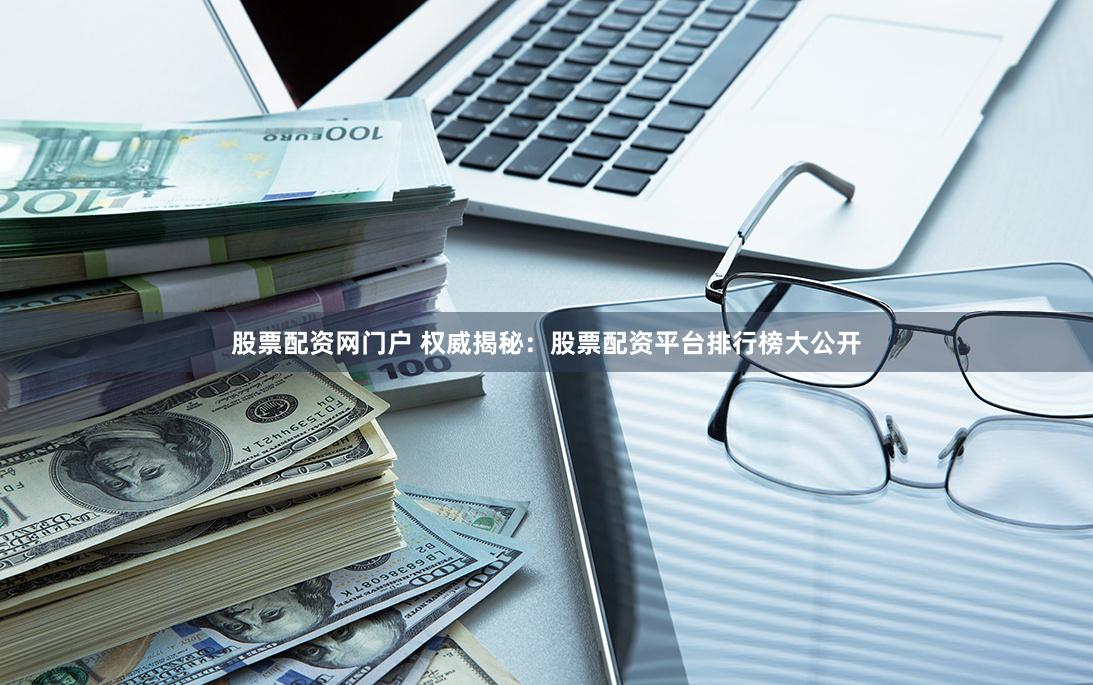 股票配资网门户 权威揭秘：股票配资平台排行榜大公开