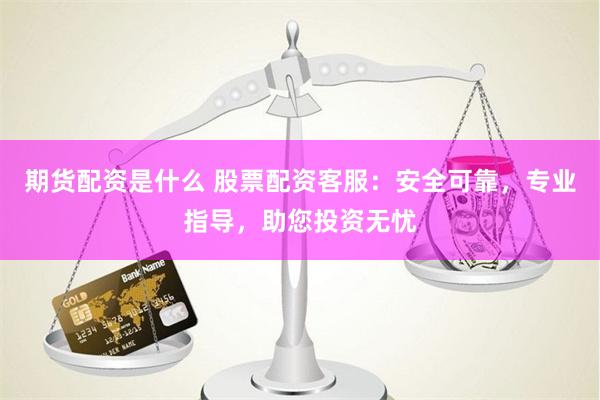 期货配资是什么 股票配资客服：安全可靠，专业指导，助您投资无忧