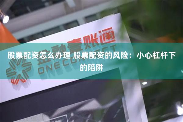 股票配资怎么办理 股票配资的风险：小心杠杆下的陷阱