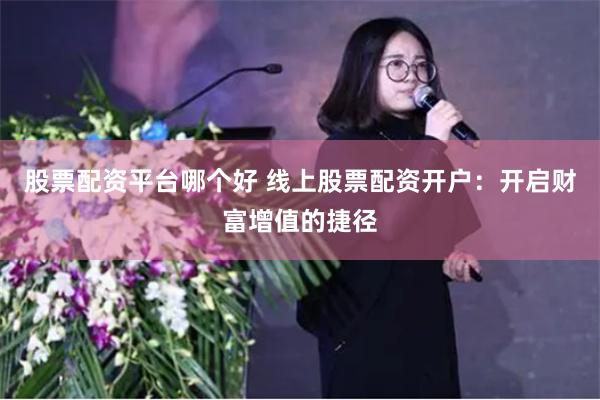 股票配资平台哪个好 线上股票配资开户：开启财富增值的捷径