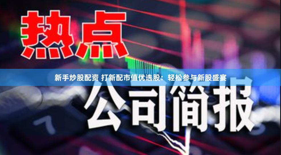 新手炒股配资 打新配市值优选股：轻松参与新股盛宴