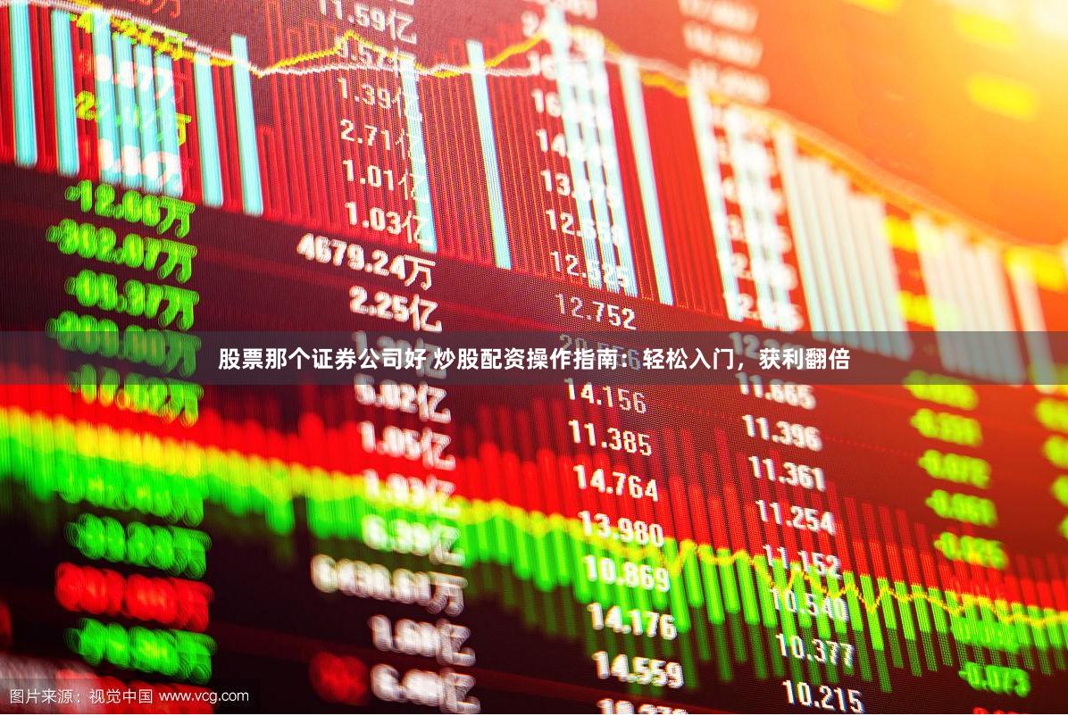 股票那个证券公司好 炒股配资操作指南：轻松入门，获利翻倍