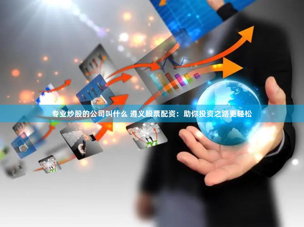 专业炒股的公司叫什么 遵义股票配资：助你投资之路更轻松