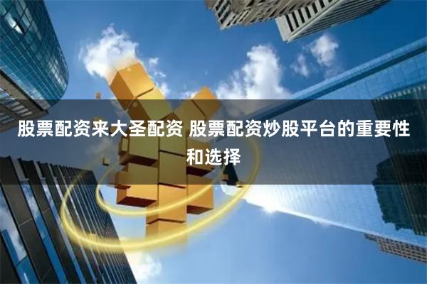 股票配资来大圣配资 股票配资炒股平台的重要性和选择