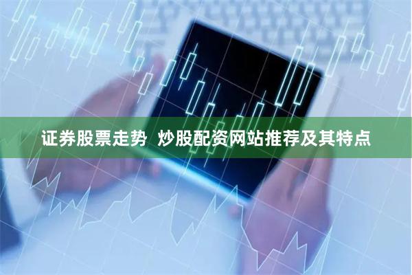 证券股票走势  炒股配资网站推荐及其特点
