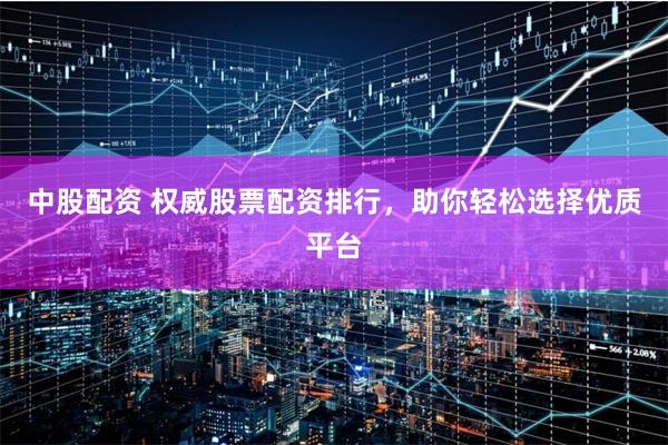 中股配资 权威股票配资排行，助你轻松选择优质平台