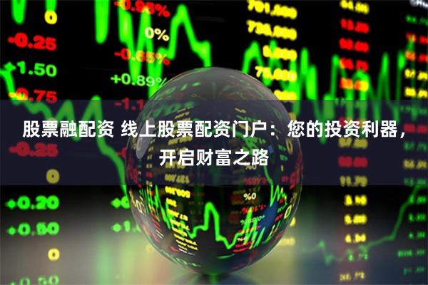 股票融配资 线上股票配资门户：您的投资利器，开启财富之路