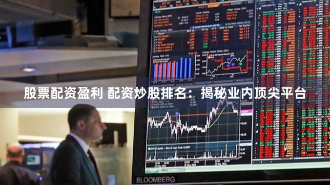 股票配资盈利 配资炒股排名：揭秘业内顶尖平台