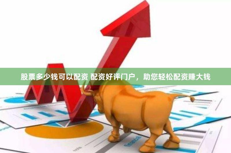股票多少钱可以配资 配资好评门户，助您轻松配资赚大钱