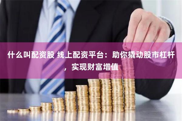 什么叫配资股 线上配资平台：助你撬动股市杠杆，实现财富增值