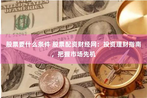 股票要什么条件 股票配资财经网：投资理财指南，把握市场先机