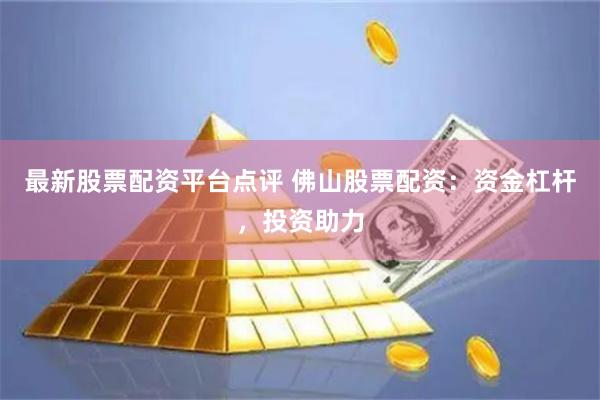 最新股票配资平台点评 佛山股票配资：资金杠杆，投资助力