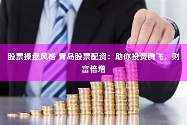 股票操盘风格 青岛股票配资：助你投资腾飞，财富倍增