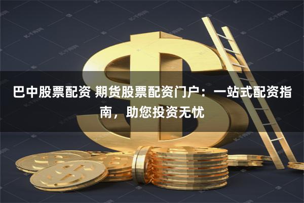 巴中股票配资 期货股票配资门户：一站式配资指南，助您投资无忧