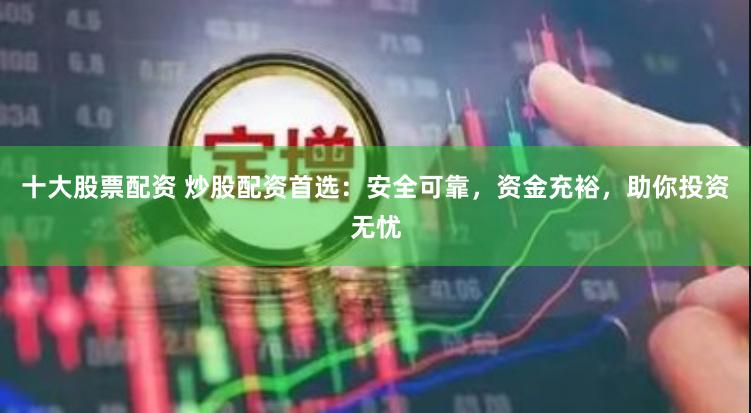 十大股票配资 炒股配资首选：安全可靠，资金充裕，助你投资无忧