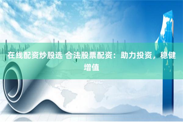 在线配资炒股选 合法股票配资：助力投资，稳健增值