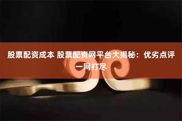 股票配资成本 股票配资网平台大揭秘：优劣点评一网打尽