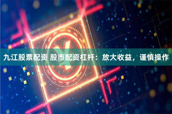 九江股票配资 股市配资杠杆：放大收益，谨慎操作
