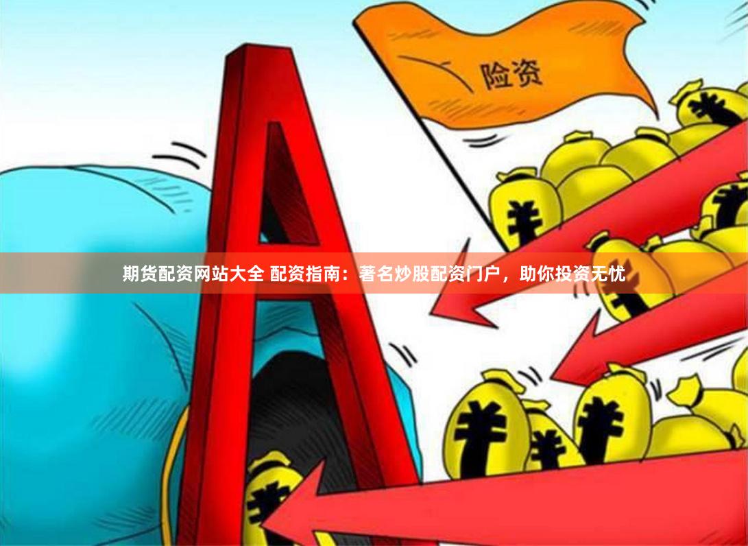 期货配资网站大全 配资指南：著名炒股配资门户，助你投资无忧