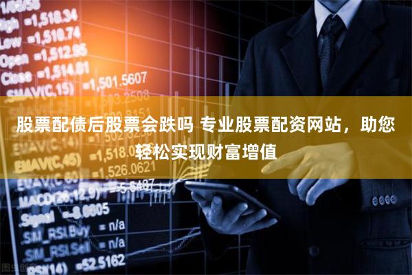 股票配债后股票会跌吗 专业股票配资网站，助您轻松实现财富增值