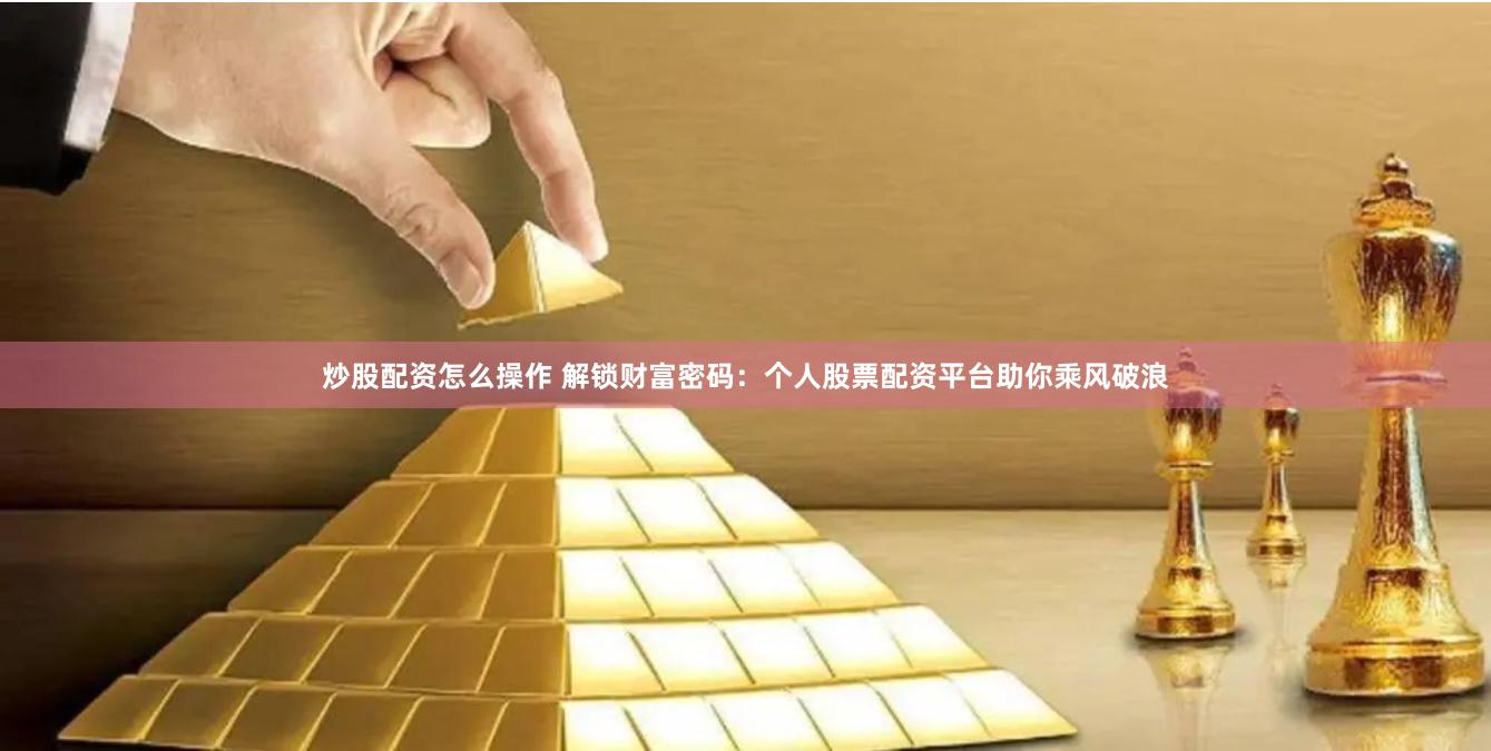 炒股配资怎么操作 解锁财富密码：个人股票配资平台助你乘风破浪