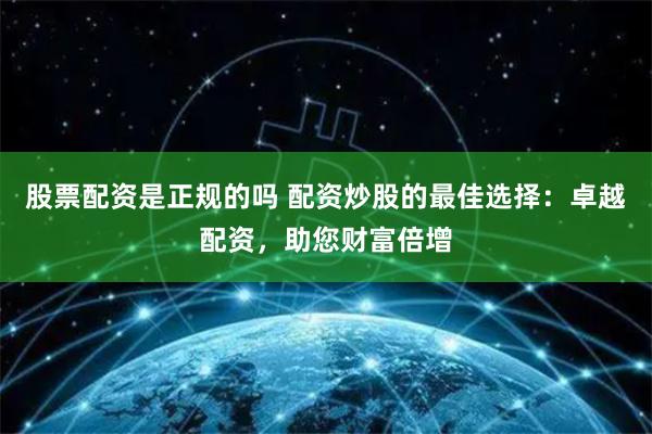 股票配资是正规的吗 配资炒股的最佳选择：卓越配资，助您财富倍增