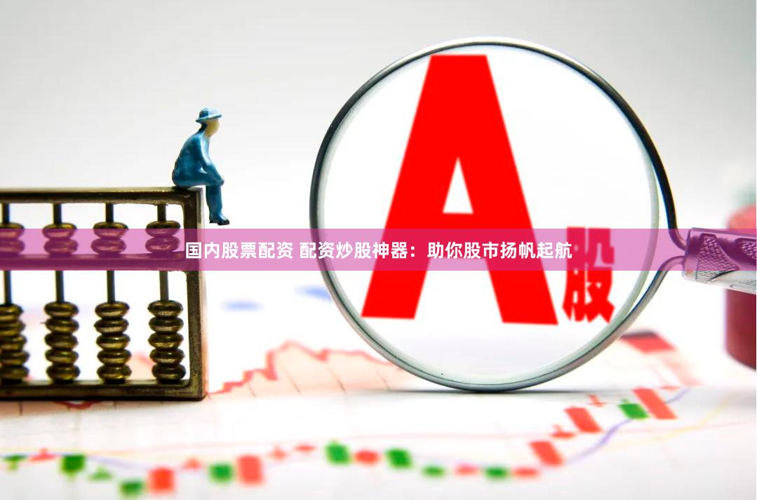 国内股票配资 配资炒股神器：助你股市扬帆起航