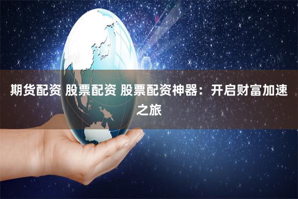 期货配资 股票配资 股票配资神器：开启财富加速之旅