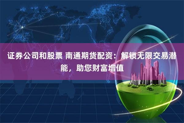 证券公司和股票 南通期货配资：解锁无限交易潜能，助您财富增值