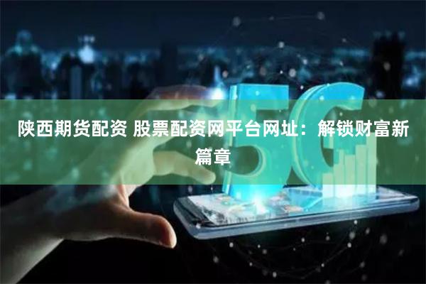 陕西期货配资 股票配资网平台网址:解锁财富新篇章