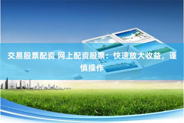交易股票配资 网上配资股票:快速放大收益,谨慎操作