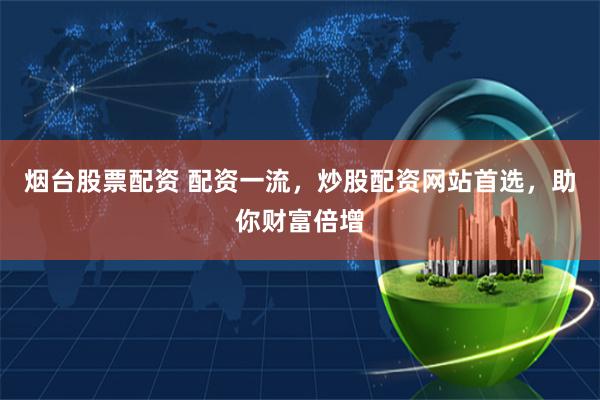 烟台股票配资 配资一流,炒股配资网站首选,助你财富倍增